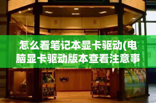 怎么看笔记本显卡驱动(电脑显卡驱动版本查看注意事项)