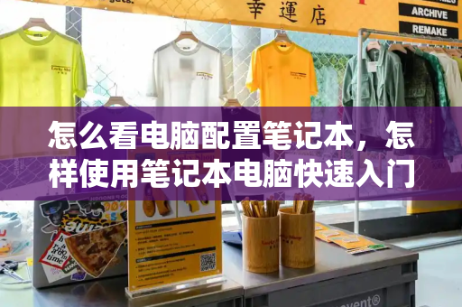怎么看电脑配置笔记本，怎样使用笔记本电脑快速入门-第1张图片-星选测评