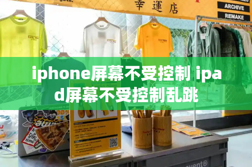 iphone屏幕不受控制 ipad屏幕不受控制乱跳-第1张图片-星选测评