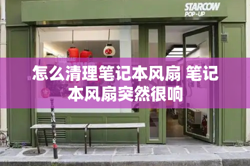 怎么清理笔记本风扇 笔记本风扇突然很响