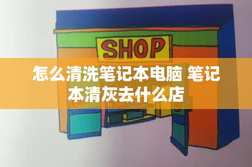 怎么清洗笔记本电脑 笔记本清灰去什么店