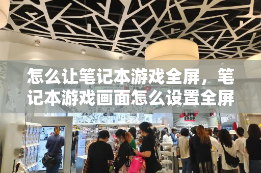 怎么让笔记本游戏全屏，笔记本游戏画面怎么设置全屏