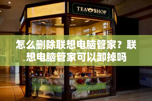 怎么删除联想电脑管家？联想电脑管家可以卸掉吗