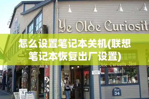怎么设置笔记本关机(联想笔记本恢复出厂设置)