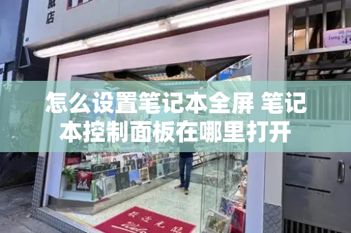 怎么设置笔记本全屏 笔记本控制面板在哪里打开-第1张图片-星选测评