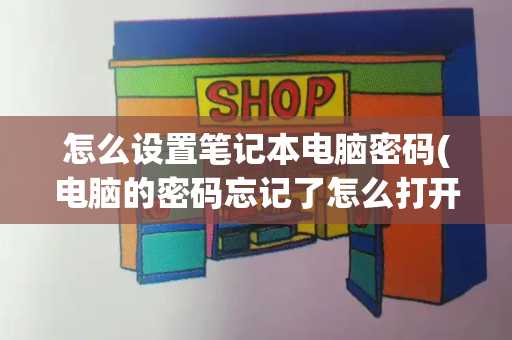怎么设置笔记本电脑密码(电脑的密码忘记了怎么打开)