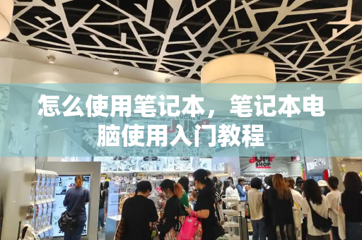 怎么使用笔记本，笔记本电脑使用入门教程