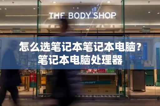 怎么选笔记本笔记本电脑？笔记本电脑处理器
