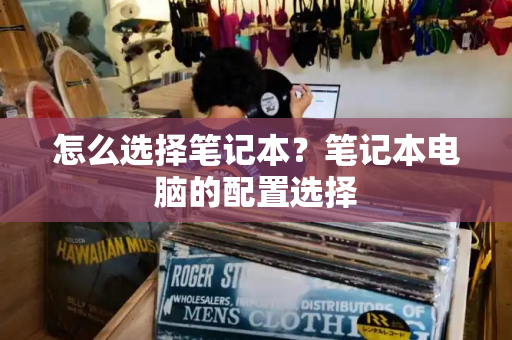怎么选择笔记本？笔记本电脑的配置选择