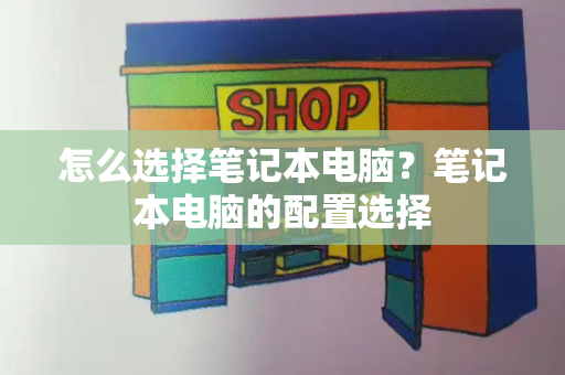怎么选择笔记本电脑？笔记本电脑的配置选择-第1张图片-星选测评