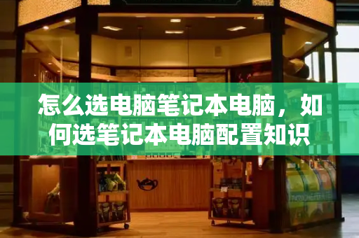 怎么选电脑笔记本电脑，如何选笔记本电脑配置知识