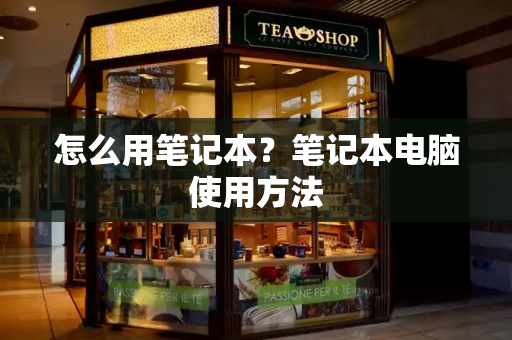 怎么用笔记本？笔记本电脑使用方法-第1张图片-星选测评