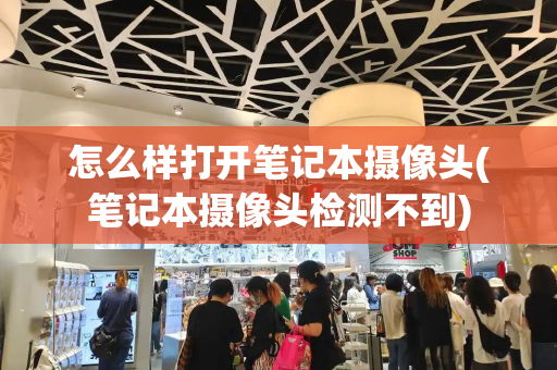 怎么样打开笔记本摄像头(笔记本摄像头检测不到)-第1张图片-星选测评