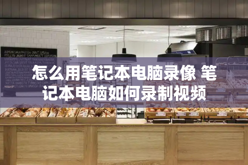 怎么用笔记本电脑录像 笔记本电脑如何录制视频-第1张图片-星选测评