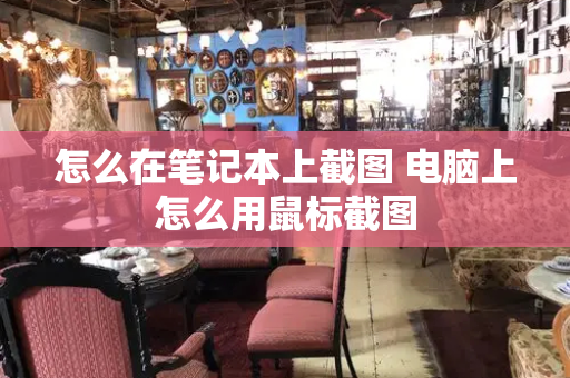 怎么在笔记本上截图 电脑上怎么用鼠标截图-第1张图片-星选测评