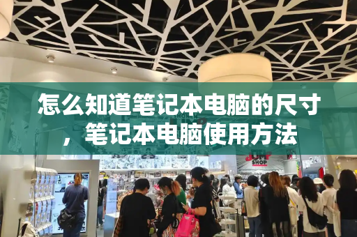 怎么知道笔记本电脑的尺寸，笔记本电脑使用方法