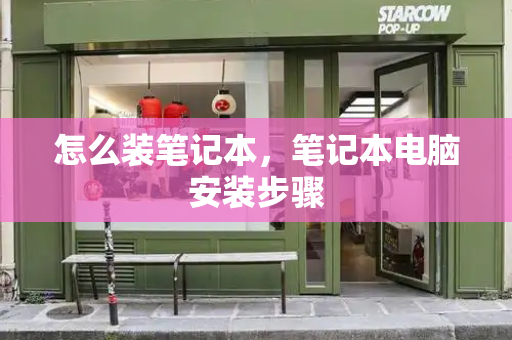 怎么装笔记本，笔记本电脑安装步骤-第1张图片-星选测评