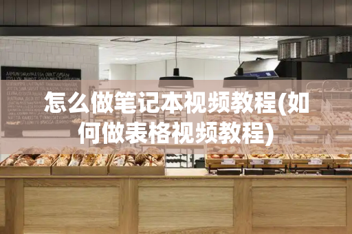 怎么做笔记本视频教程(如何做表格视频教程)