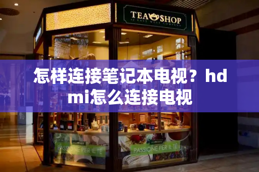 怎样连接笔记本电视？hdmi怎么连接电视