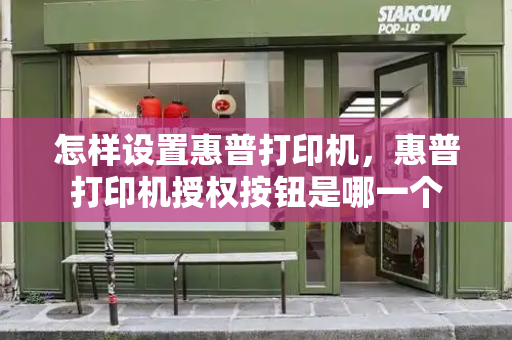 怎样设置惠普打印机，惠普打印机授权按钮是哪一个-第1张图片-星选测评