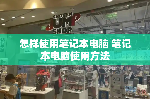 怎样使用笔记本电脑 笔记本电脑使用方法-第1张图片-星选测评