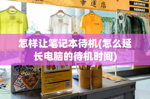 怎样让笔记本待机(怎么延长电脑的待机时间)