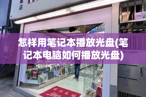 怎样用笔记本播放光盘(笔记本电脑如何播放光盘)