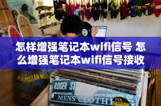 怎样增强笔记本wifi信号 怎么增强笔记本wifi信号接收能力