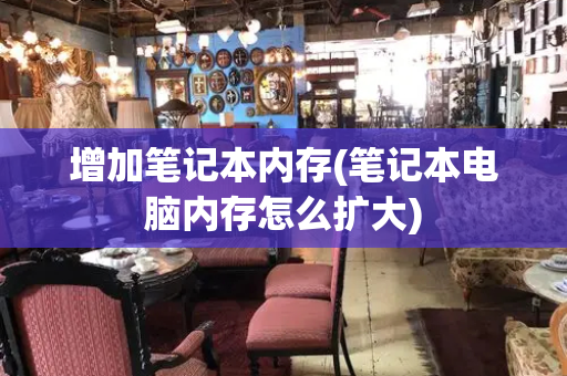 增加笔记本内存(笔记本电脑内存怎么扩大)