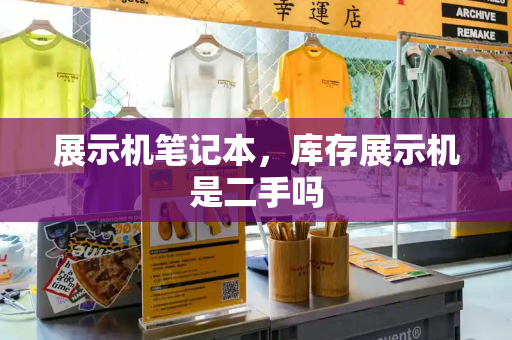 展示机笔记本，库存展示机是二手吗