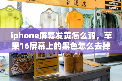 iphone屏幕发黄怎么调，苹果16屏幕上的黑色怎么去掉-第1张图片-星选测评