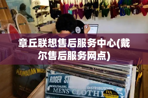 章丘联想售后服务中心(戴尔售后服务网点)