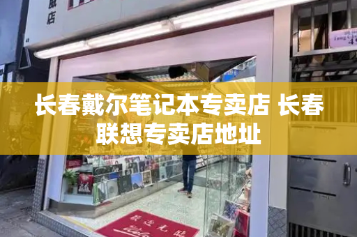 长春戴尔笔记本专卖店 长春联想专卖店地址-第1张图片-星选测评