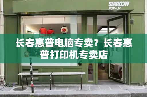 长春惠普电脑专卖？长春惠普打印机专卖店-第1张图片-星选测评