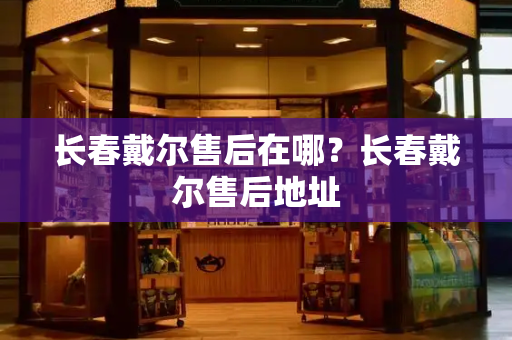 长春戴尔售后在哪？长春戴尔售后地址-第1张图片-星选测评
