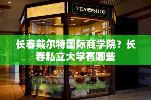 长春戴尔特国际商学院？长春私立大学有哪些-第1张图片-星选测评