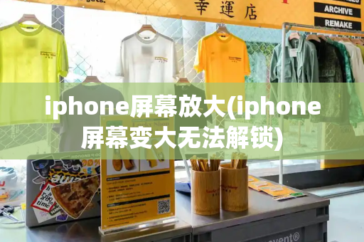 iphone屏幕放大(iphone屏幕变大无法解锁)
