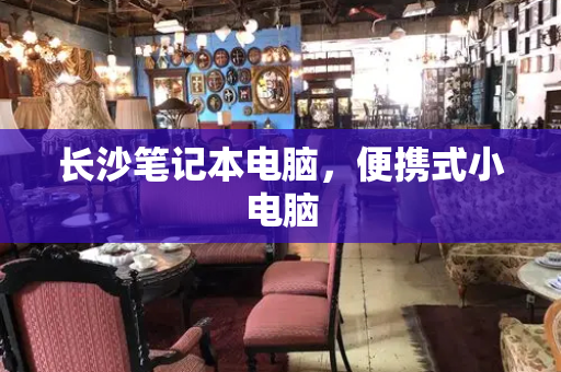 长沙笔记本电脑，便携式小电脑