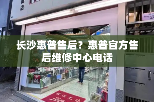 长沙惠普售后？惠普官方售后维修中心电话-第1张图片-星选测评