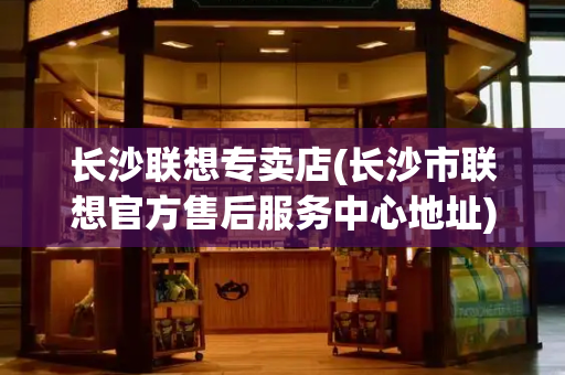 长沙联想专卖店(长沙市联想官方售后服务中心地址)-第1张图片-星选测评