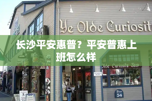 长沙平安惠普？平安普惠上班怎么样-第1张图片-星选测评