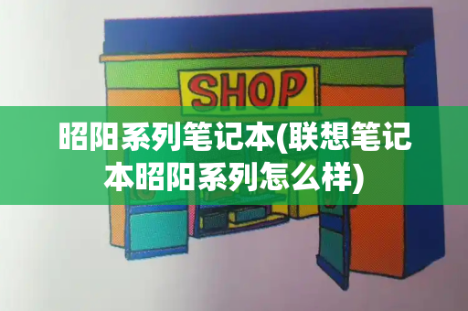 昭阳系列笔记本(联想笔记本昭阳系列怎么样)-第1张图片-星选测评