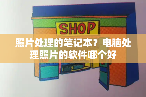 照片处理的笔记本？电脑处理照片的软件哪个好