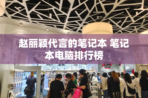 赵丽颖代言的笔记本 笔记本电脑排行榜-第1张图片-星选测评