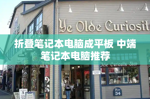 折叠笔记本电脑成平板 中端笔记本电脑推荐-第1张图片-星选测评