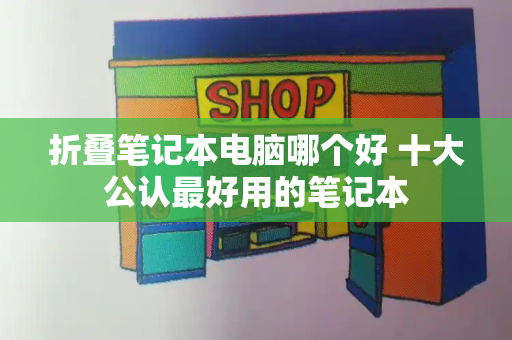 折叠笔记本电脑哪个好 十大公认最好用的笔记本-第1张图片-星选测评