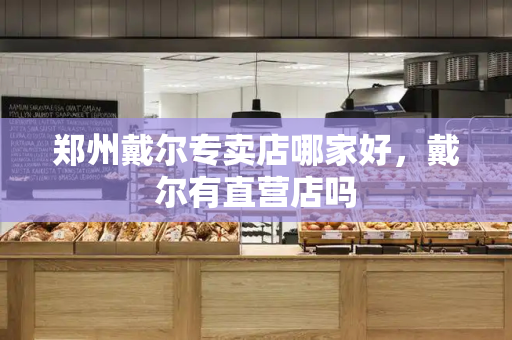 郑州戴尔专卖店哪家好，戴尔有直营店吗
