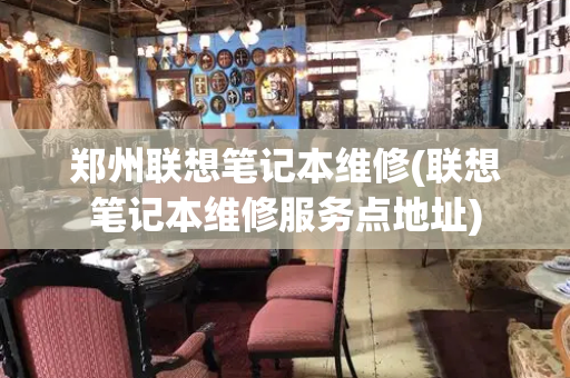 郑州联想笔记本维修(联想笔记本维修服务点地址)
