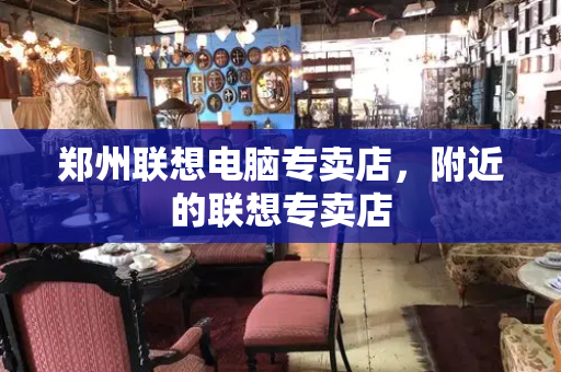 郑州联想电脑专卖店，附近的联想专卖店