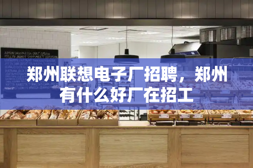 郑州联想电子厂招聘，郑州有什么好厂在招工
